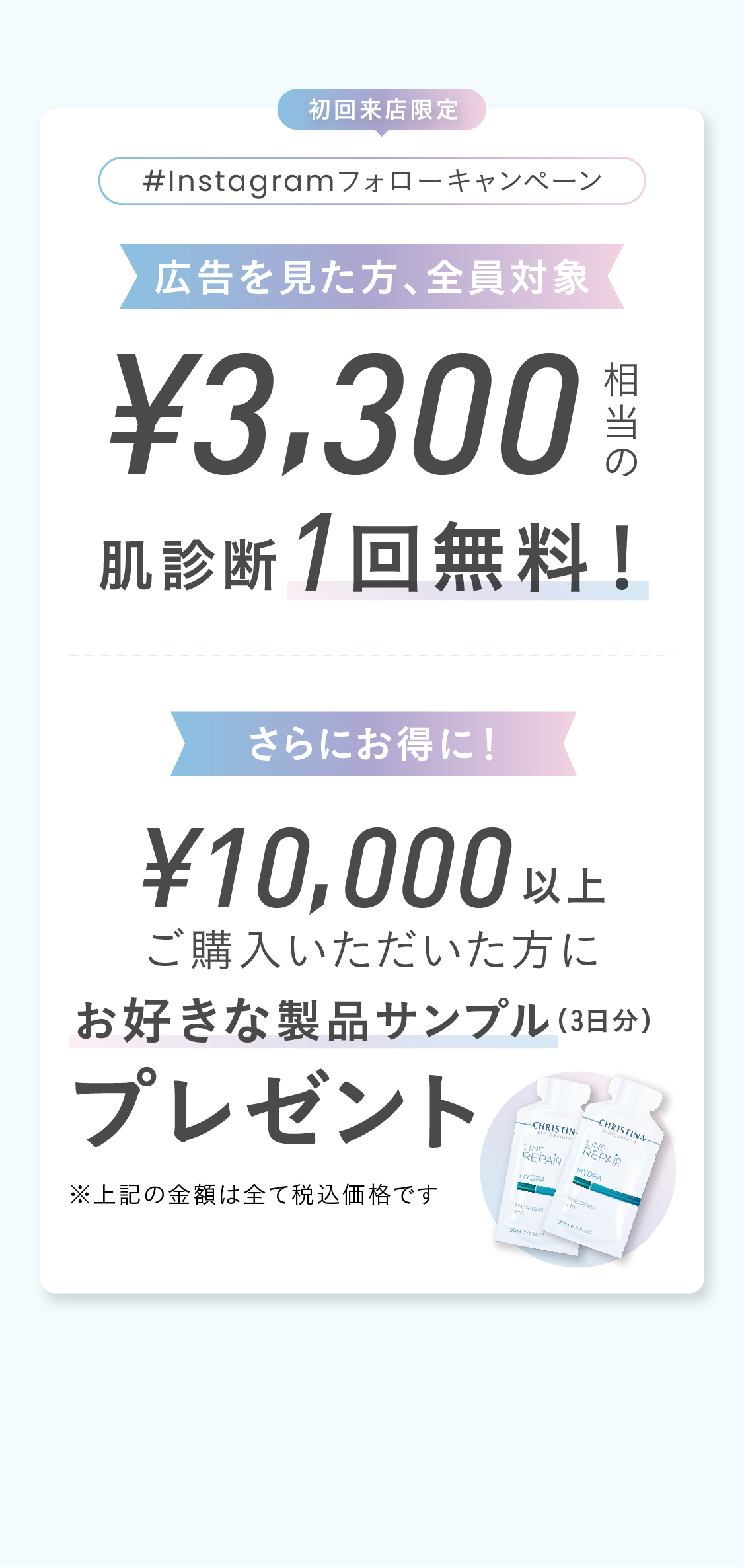 紹介来店限定！#Instagramフォローキャンペーン！広告を見た方、全員対象！¥3,300（税込）相当の肌診断一回無料！さらにお得に！¥10,000(税込)以上ご購入いただいた方にお好きな製品サンプル（３日分）プレゼント！サンプル、サンプル