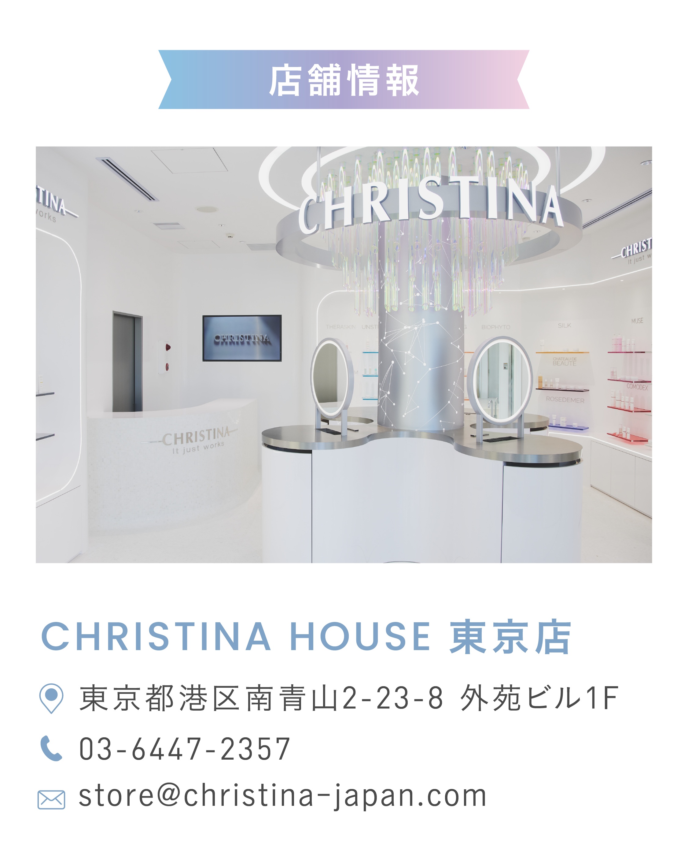 CHRISTINA HOUSE 東京店 東京都港区南青山2-23-8 外苑ビル1F TEL:03-6447-2357 MAIL:store@christina-japan.com