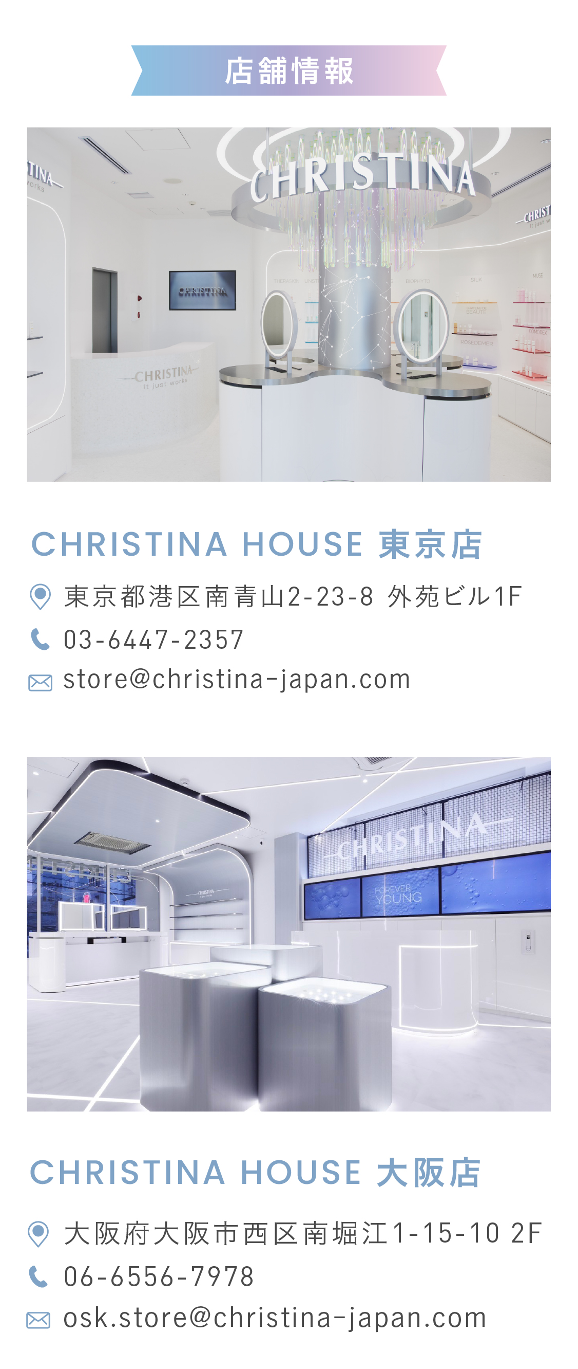 店舗情報：　CHRISTINA HOUSE 東京店 東京都港区南青山2-23-8 外苑ビル1F TEL:03-6447-2357 MAIL:store@christina-japan.com　CHRISTINA HOUSE 大阪店 大阪府大阪市西区南堀江1-15-10 2F TEL:06-6556-7978 MAIL:osk.store@christina-japan.com