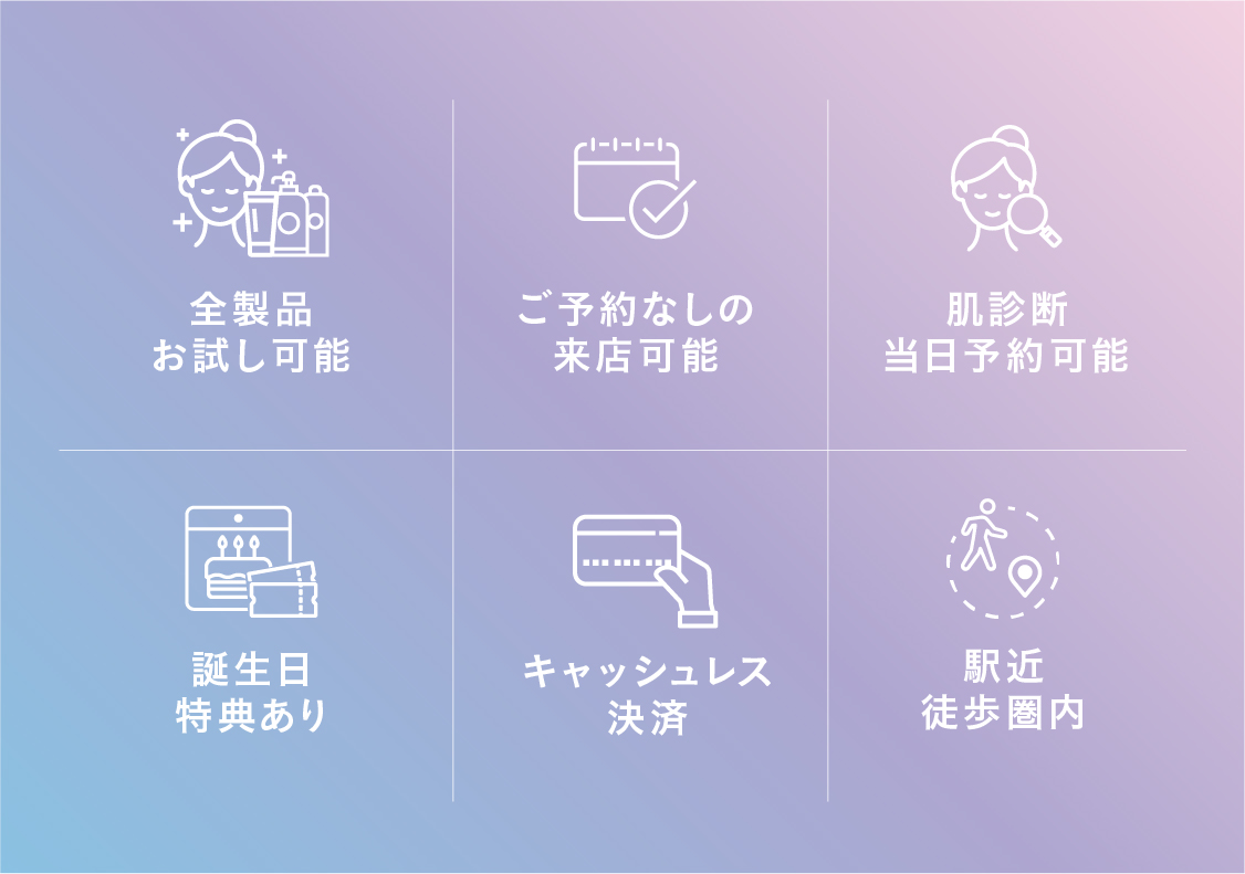 全製品お試し可能｜ご予約なしの来店可能｜肌診断当日予約可能｜誕生日特典あり｜キャッシュレス決済｜駅近徒歩圏内